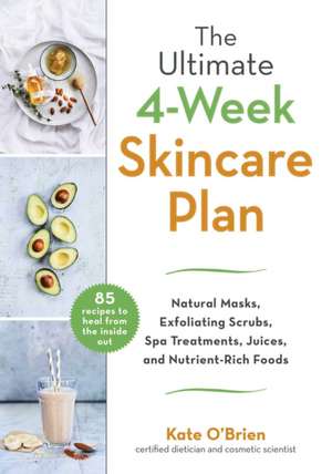 The Ultimate 4-Week Skin Care Plan: Natural Masks, Exfoliating Scrubs, Spa Treatments, Juices, and Nutrient-Rich Foods de Kate O'Brien