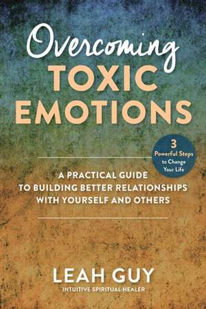 Overcoming Toxic Emotions: A Practical Guide to Building Better Relationships with Yourself and Others de Leah Guy