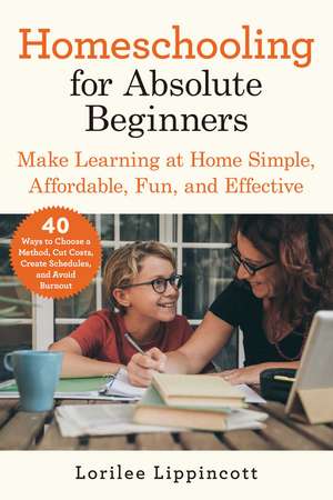 Homeschooling for Absolute Beginners: Make Learning at Home Simple, Affordable, Fun, and Effective de Lorilee Lippincott