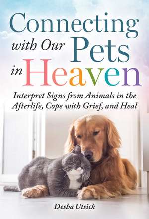 Connecting with Our Pets in Heaven: Interpret Signs from Animals in the Afterlife, Cope with Grief, and Heal de Desha Utsick