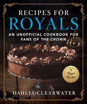 Recipes for Royals: An Unofficial Cookbook for Fans of the Crown—75 Regal Recipes de Dahlia Clearwater