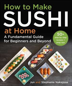 How to Make Sushi at Home: A Fundamental Guide for Beginners and Beyond de Jun Nakajima