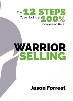 Warrior Selling: The 12 Steps to Achieving a 100% Conversion Rate de Jason Forrest