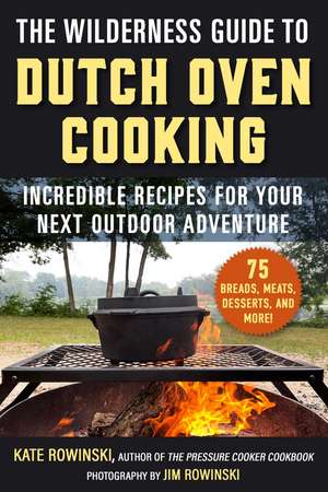 The Wilderness Guide to Dutch Oven Cooking: Incredible Recipes for Your Next Outdoor Adventure de Kate Rowinski