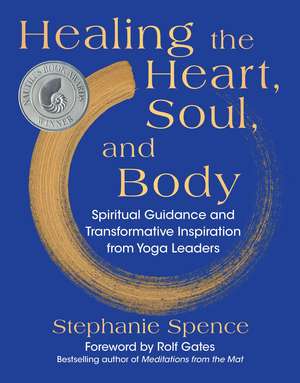 Healing the Heart, Soul, and Body: Spiritual Guidance and Transformative Inspiration from Yoga Leaders de Stephanie Spence