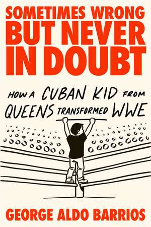 Sometimes Wrong but Never in Doubt: How a Cuban Kid from Queens Transformed WWE de George Aldo Barrios