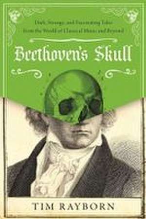 Beethoven's Skull: Dark, Strange, and Fascinating Tales from the World of Classical Music and Beyond de Tim Rayborn