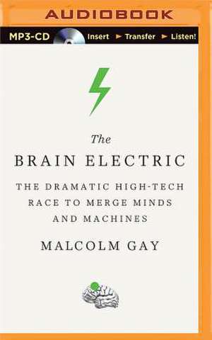 The Brain Electric: The Dramatic High-Tech Race to Merge Minds and Machines de Malcolm Gay