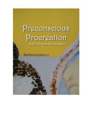 Preconscious Procreation Before We Knew How We Began de Barbara James