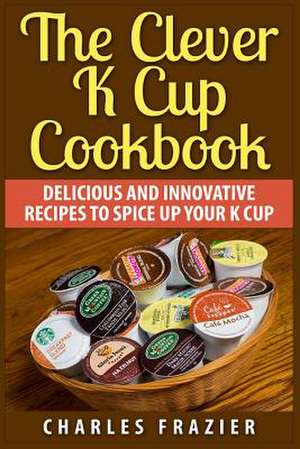 The Clever K Cup Cookbook de Charles Frazier