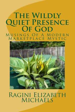 The Wildly Quiet Presence of God de Ragini Elizabeth Michaels