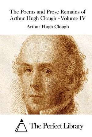 The Poems and Prose Remains of Arthur Hugh Clough -Volume IV de Arthur Hugh Clough