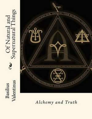 Of Natural and Supernatural Things de Basilius Valentinus