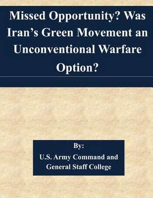 Missed Opportunity? Was Iran's Green Movement an Unconventional Warfare Option? de U. S. Army Command and General Staff Col