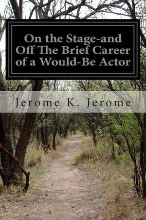 On the Stage-And Off the Brief Career of a Would-Be Actor de Jerome K. Jerome