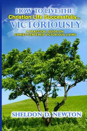 How to Live the Christian Life Successfully...Victoriously de Sheldon D. Newton