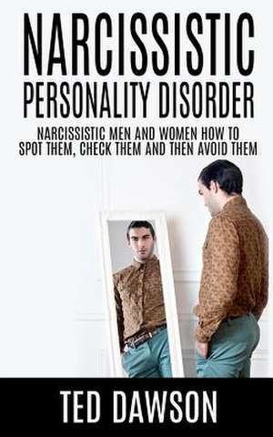 Narcissistic Personality Disorder Narcissistic Men and Women How to Spot Them, Check Them and Avoid Them de Ted Dawson