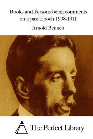 Books and Persons Being Comments on a Past Epoch 1908-1911 de Arnold Bennett