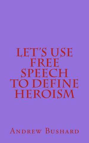 Let's Use Free Speech to Define Heroism de Andrew Bushard