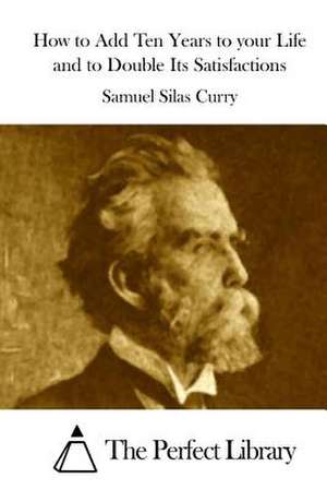 How to Add Ten Years to Your Life and to Double Its Satisfactions de Samuel Silas Curry