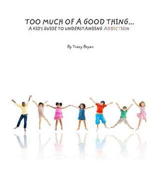 Too Much of a Good Thing...a Kid's Guide to Understanding Addiction de Tracy Bryan