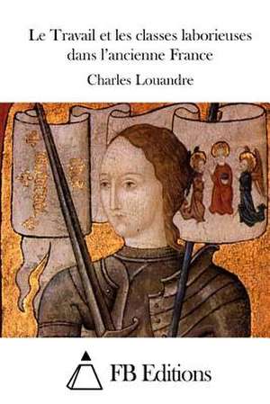 Le Travail Et Les Classes Laborieuses Dans L'Ancienne France de Charles Louandre