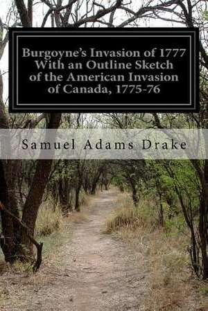 Burgoyne's Invasion of 1777 with an Outline Sketch of the American Invasion of Canada, 1775-76 de Samuel Adams Drake