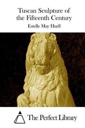 Tuscan Sculpture of the Fifteenth Century de Estelle May Hurll