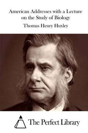 American Addresses with a Lecture on the Study of Biology de Thomas Henry Huxley