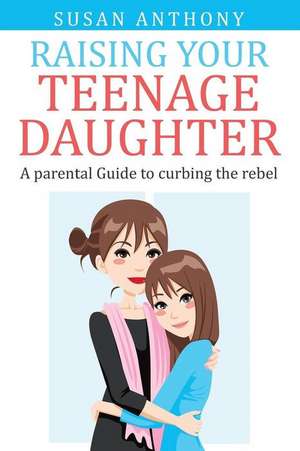 Raising Your Teenage Daughter de Susan Anthony