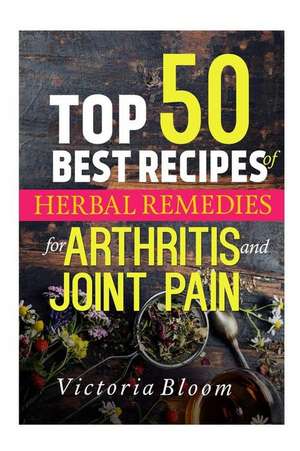 Top 50 Best Recipes of Herbal Remedies for Arthritis & Joint Pain de Victoria Bloom