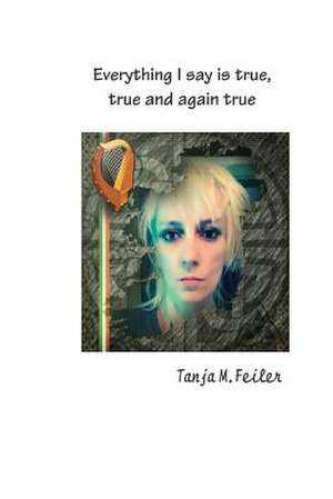 Everything I Say Is True, True and Again True de T. Tanja M. Feiler F.