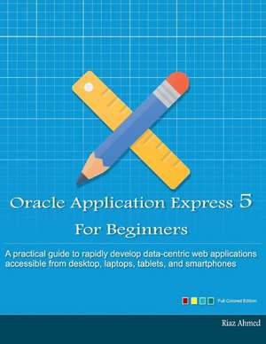 Oracle Application Express 5 for Beginners (Full Color Edition) de Riaz Ahmed