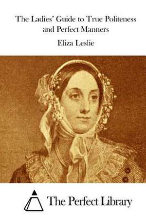 The Ladies' Guide to True Politeness and Perfect Manners de Eliza Leslie