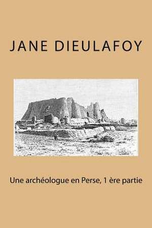 Une Archeologue En Perse, 1 Ere Partie de Mrs Jane Dieulafoy