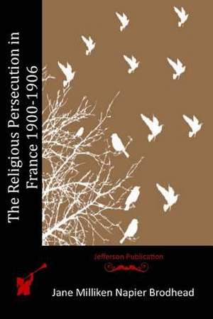 The Religious Persecution in France 1900-1906 de Jane Milliken Napier Brodhead