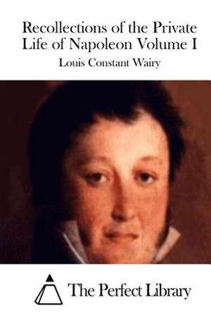 Recollections of the Private Life of Napoleon Volume I de Louis Constant Wairy