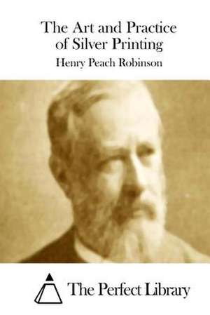 The Art and Practice of Silver Printing de Robinson, Henry Peach