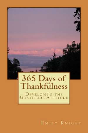 365 Days of Thankfulness: Guide to Developing the Gratitude Attitude de Emily Knight