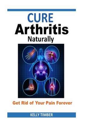 Cure Arthritis Naturally - Get Rid of Your Pain Forever de Kelly Timber