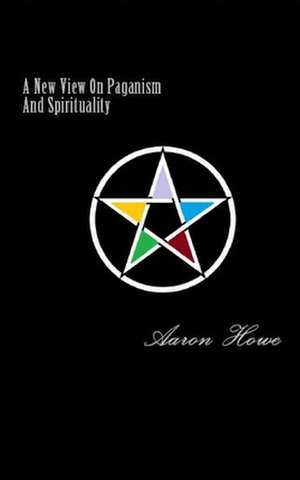 A New View on Paganism and Spirituality de Aaron Howe