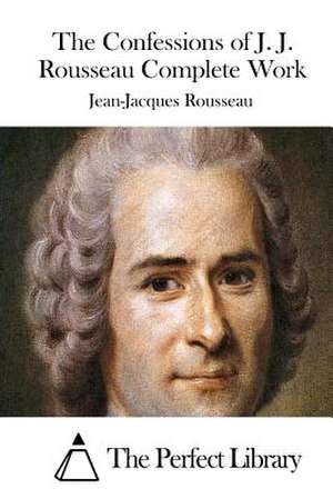 The Confessions of J. J. Rousseau Complete Work de Jean-Jacques Rousseau