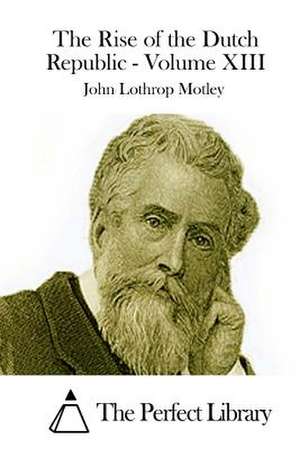 The Rise of the Dutch Republic - Volume XIII de John Lothrop Motley