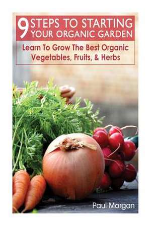 9 Steps to Starting Your Organic Garden de Paul Morgan