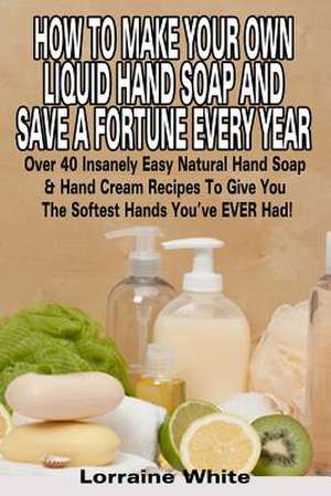 How to Make Your Own Liquid Hand Soap & Save a Fortune Every Year de Lorraine White