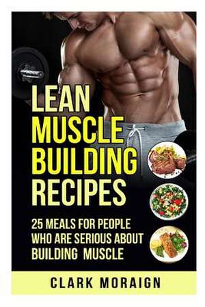 Lean Muscle Building Recipes de Clark Moraign