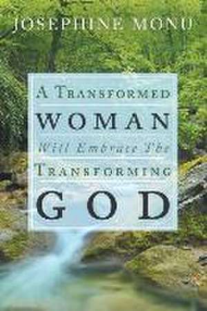 A Transformed Woman Will Embrace the Transforming God de Josephine Monu