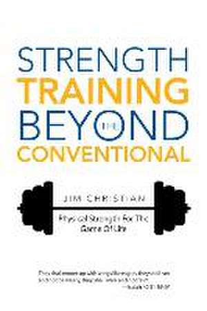 Strength Training Beyond the Conventional: Physical Strength for the Game of Life de Jim Christian