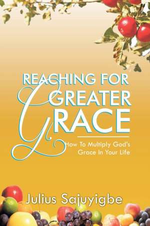 Reaching for Greater Grace: How to Multiply God's Grace in Your Life de Julius Sajuyigbe