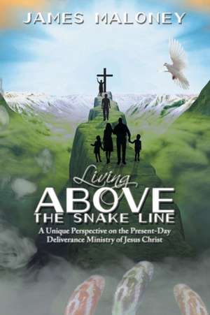 Living Above the Snake Line: A Unique Perspective on the Present-Day Deliverance Ministry of Jesus Christ de James Maloney